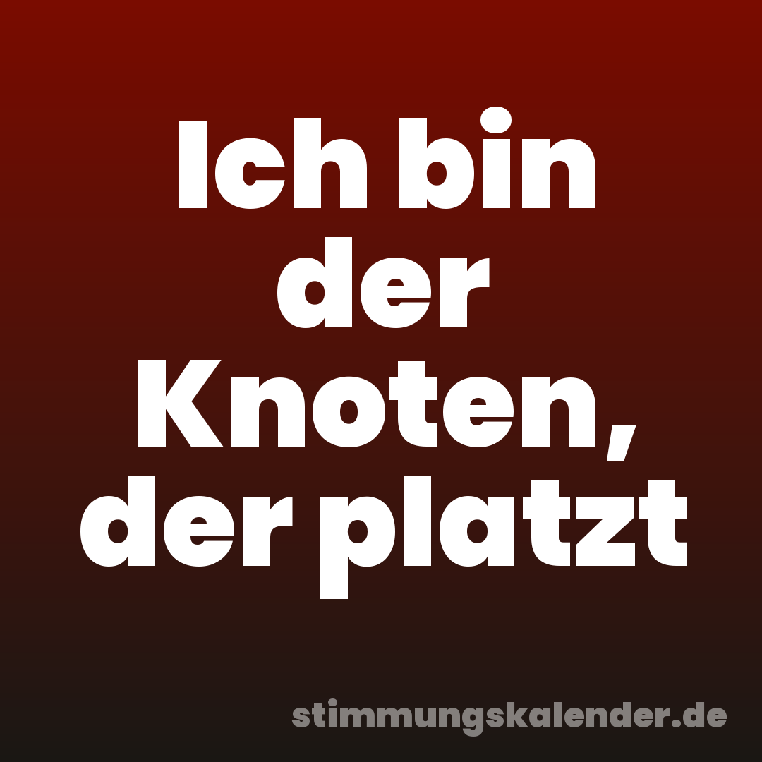 Ich bin der Knoten, der platzt