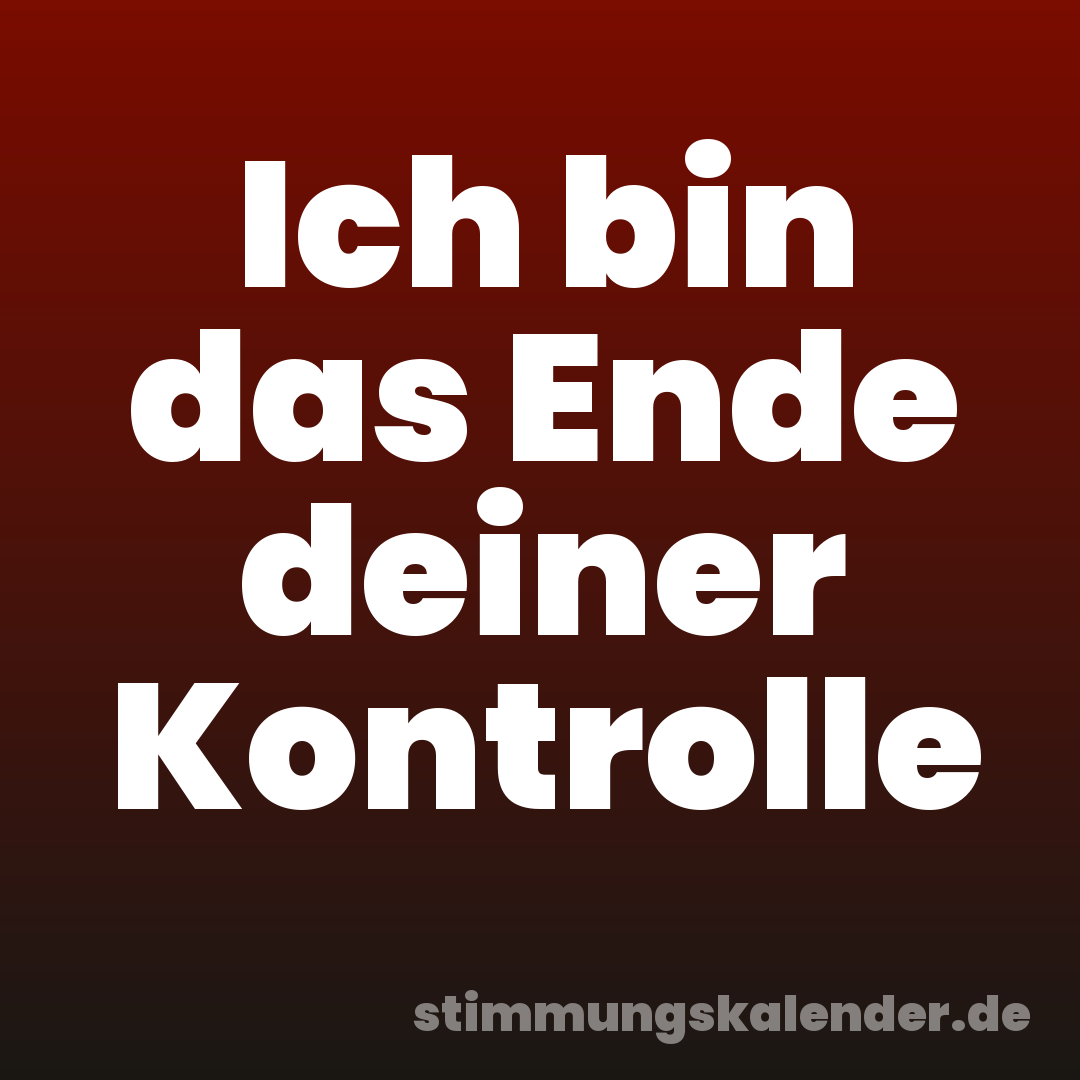 Ich bin das Ende deiner Kontrolle