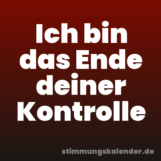 Ich bin das Ende deiner Kontrolle