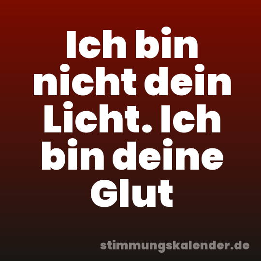 Ich bin nicht dein Licht. Ich bin deine Glut