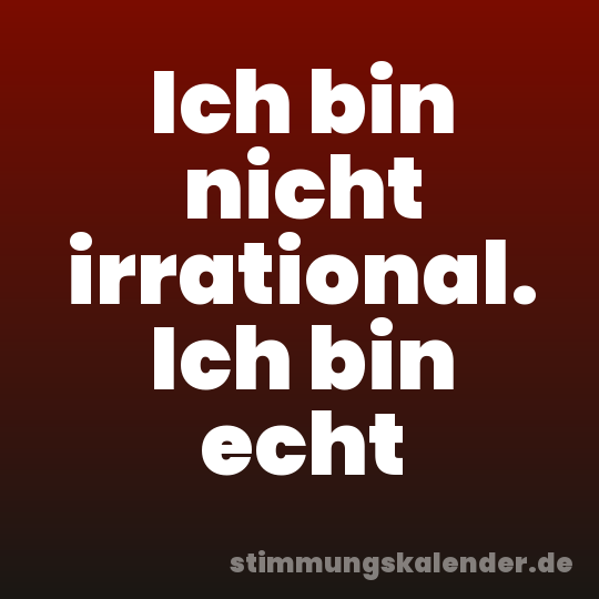 Ich bin nicht irrational. Ich bin echt