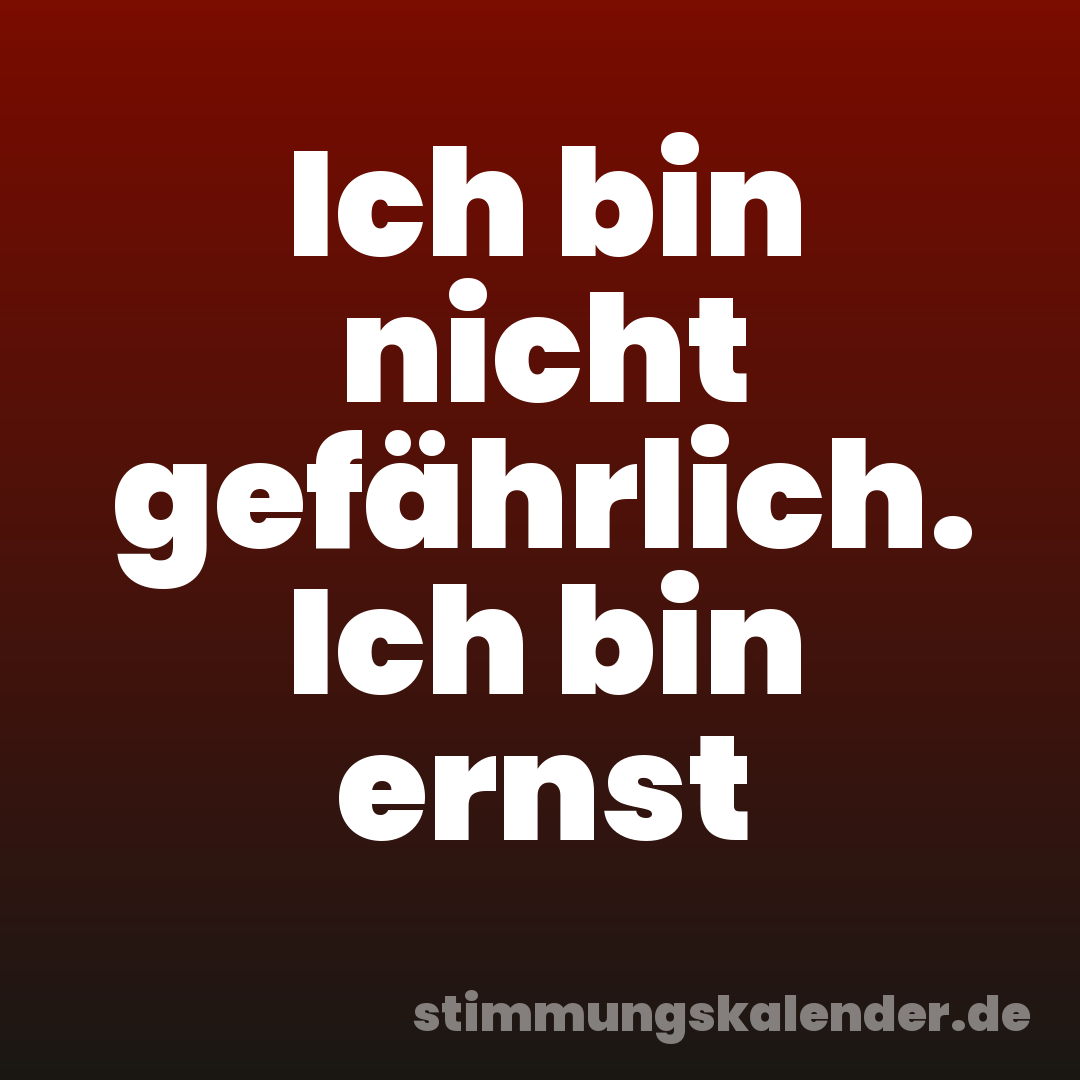Ich bin nicht gefährlich. Ich bin ernst