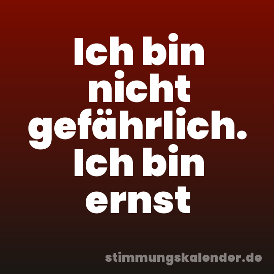 Ich bin nicht gefährlich. Ich bin ernst