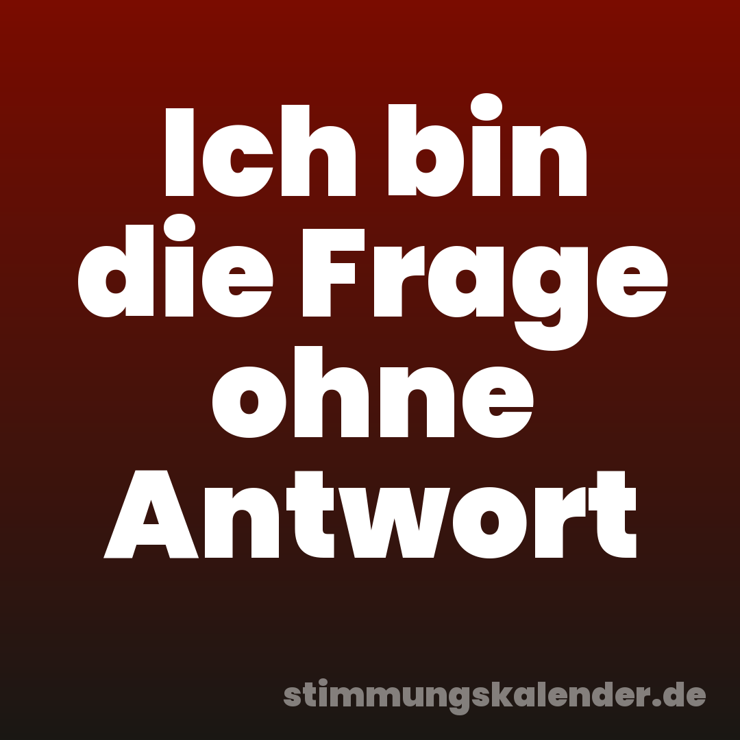 Ich bin die Frage ohne Antwort
