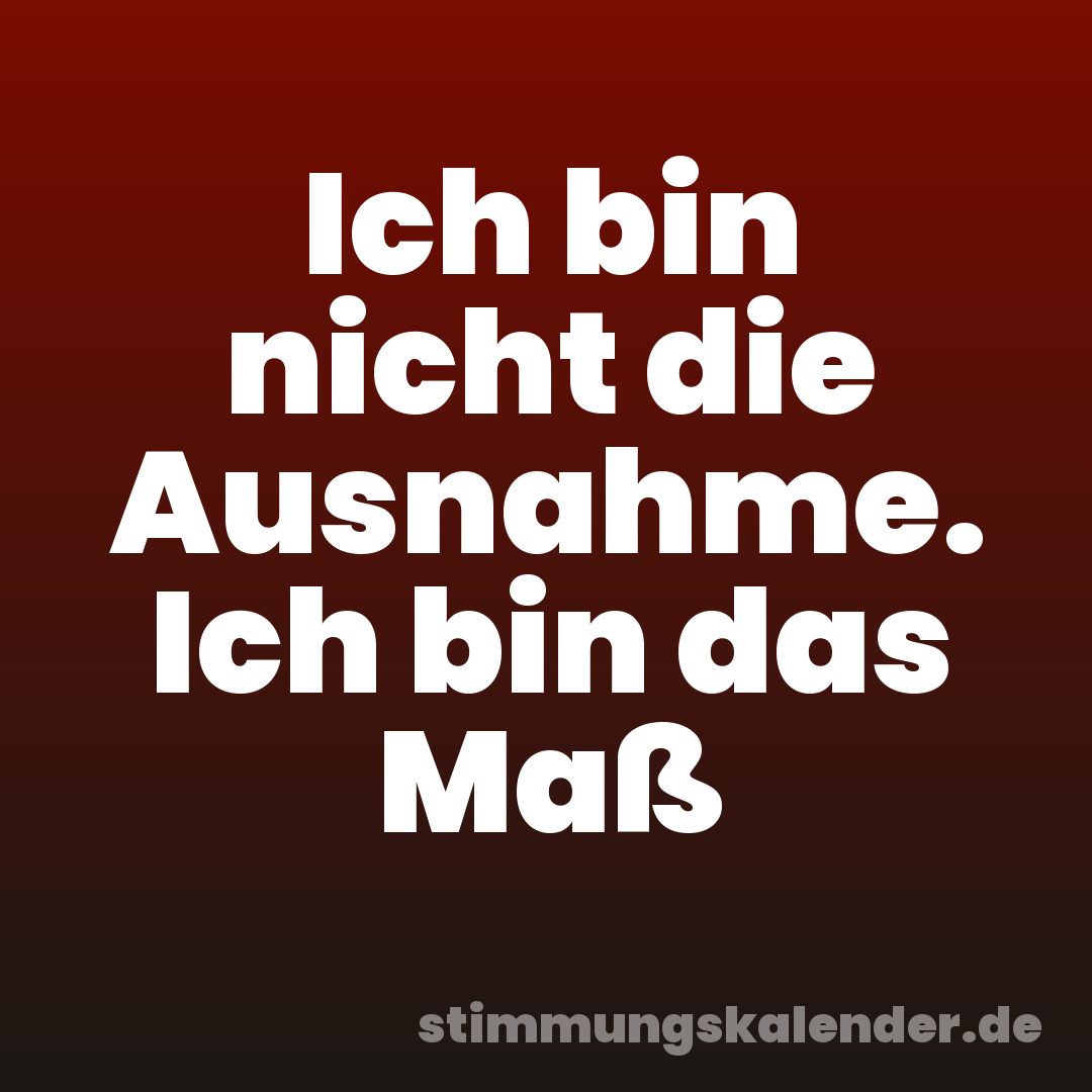 Ich bin nicht die Ausnahme. Ich bin das Maß