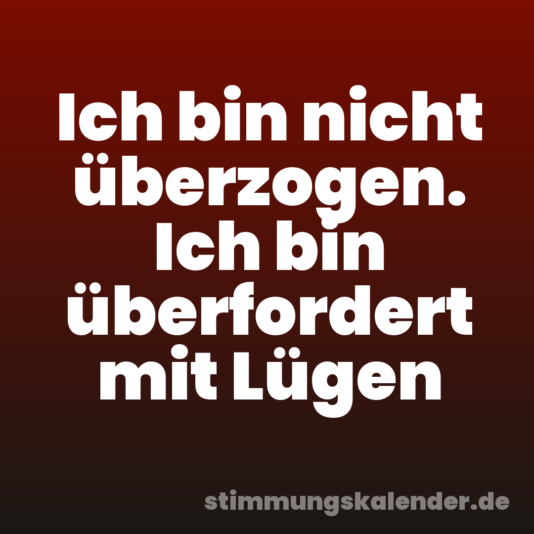 Ich bin nicht überzogen. Ich bin überfordert mit Lügen