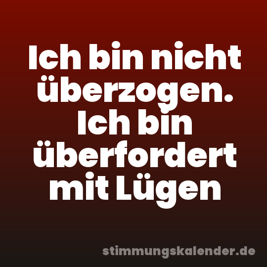 Ich bin nicht überzogen. Ich bin überfordert mit Lügen