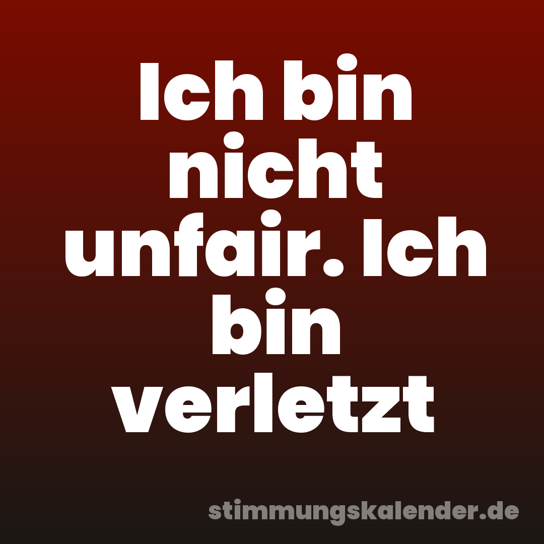 Ich bin nicht unfair. Ich bin verletzt