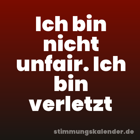 Ich bin nicht unfair. Ich bin verletzt