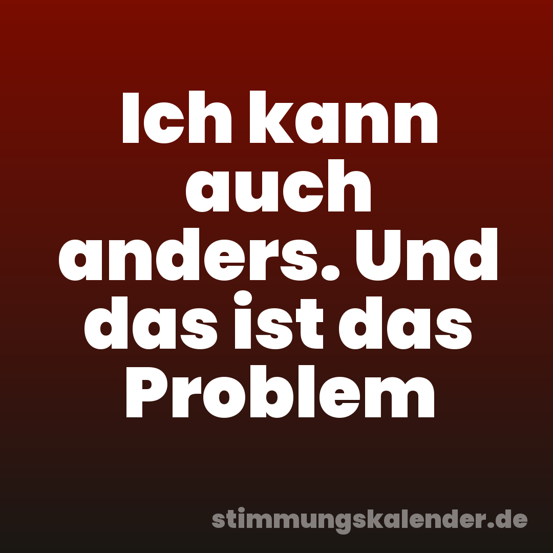 Ich kann auch anders. Und das ist das Problem
