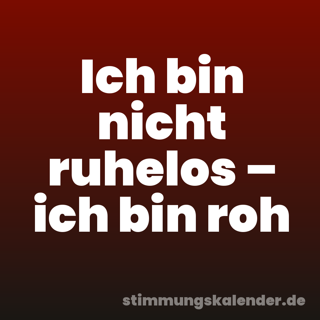 Ich bin nicht ruhelos – ich bin roh