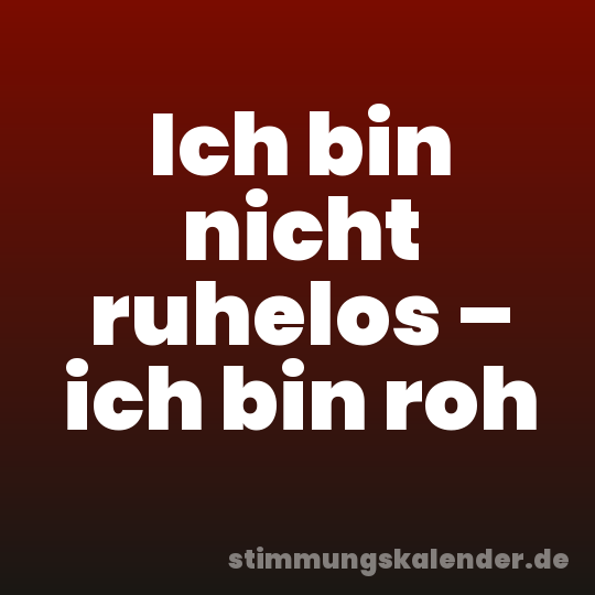 Ich bin nicht ruhelos – ich bin roh