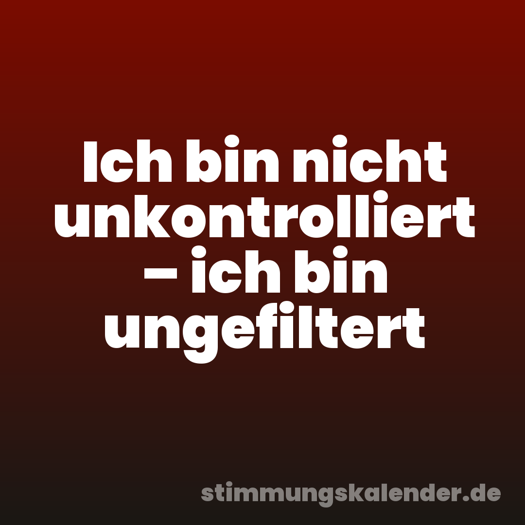 Ich bin nicht unkontrolliert – ich bin ungefiltert