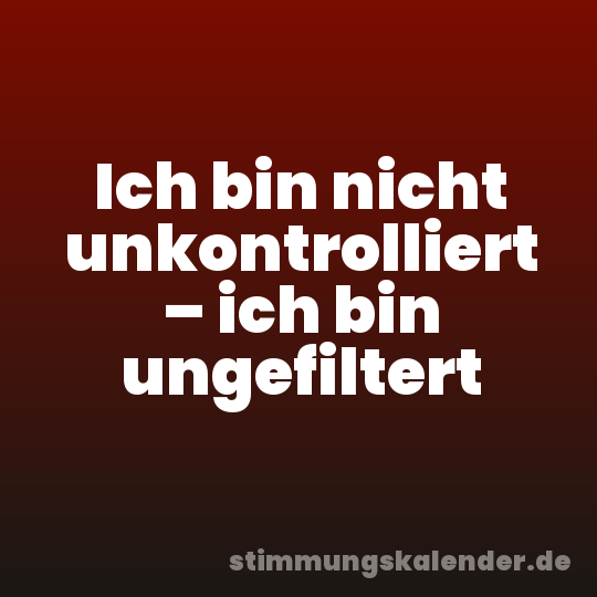 Ich bin nicht unkontrolliert – ich bin ungefiltert