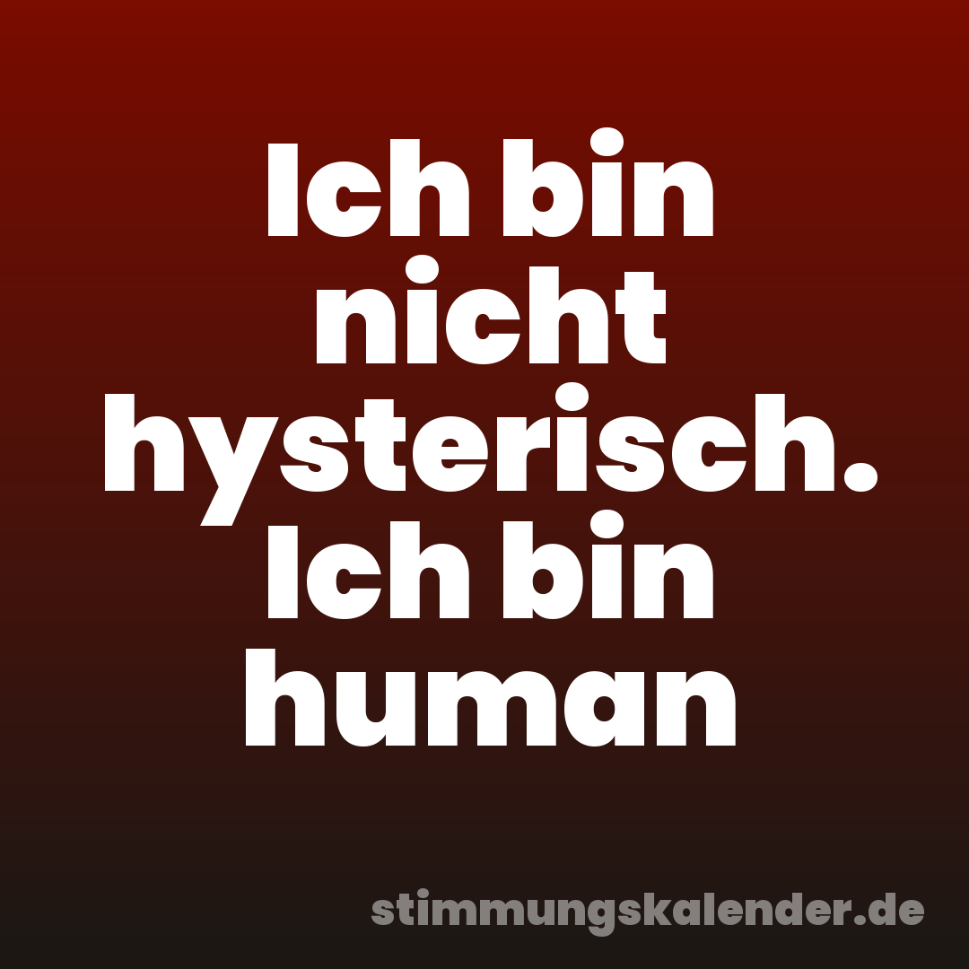 Ich bin nicht hysterisch. Ich bin human