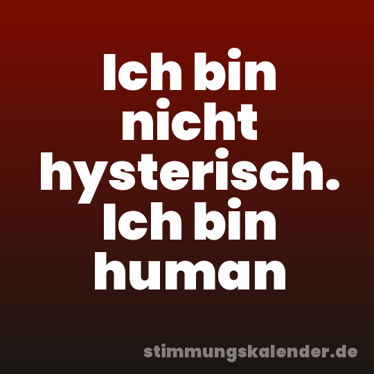 Ich bin nicht hysterisch. Ich bin human