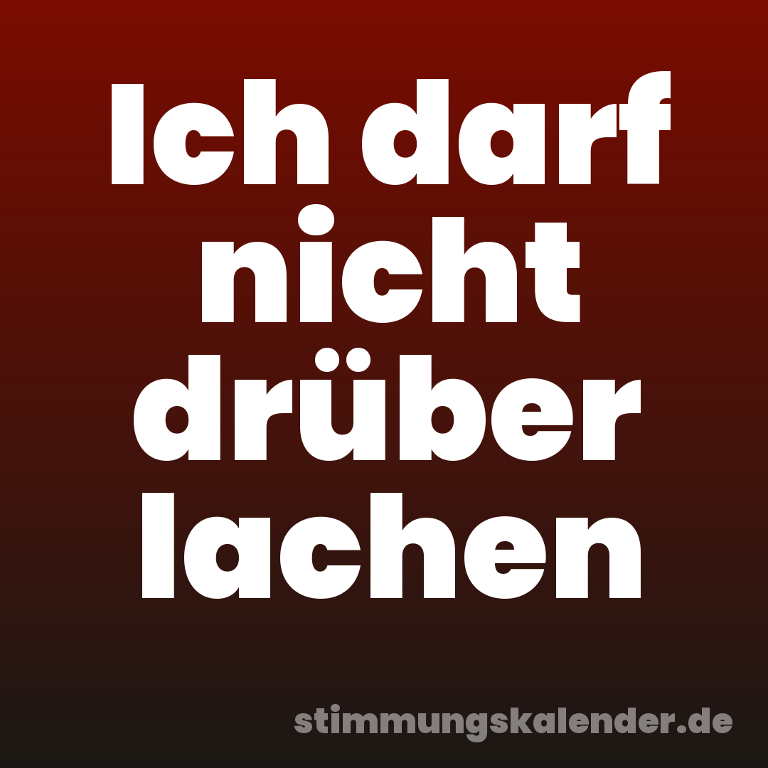 Ich darf nicht drüber lachen