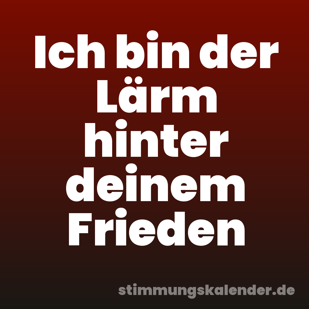 Ich bin der Lärm hinter deinem Frieden