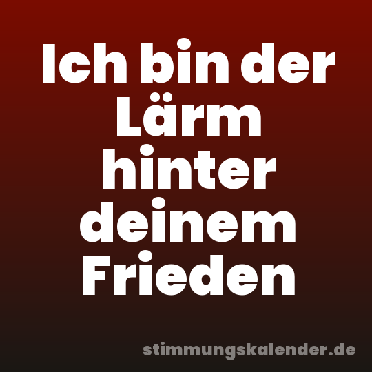 Ich bin der Lärm hinter deinem Frieden