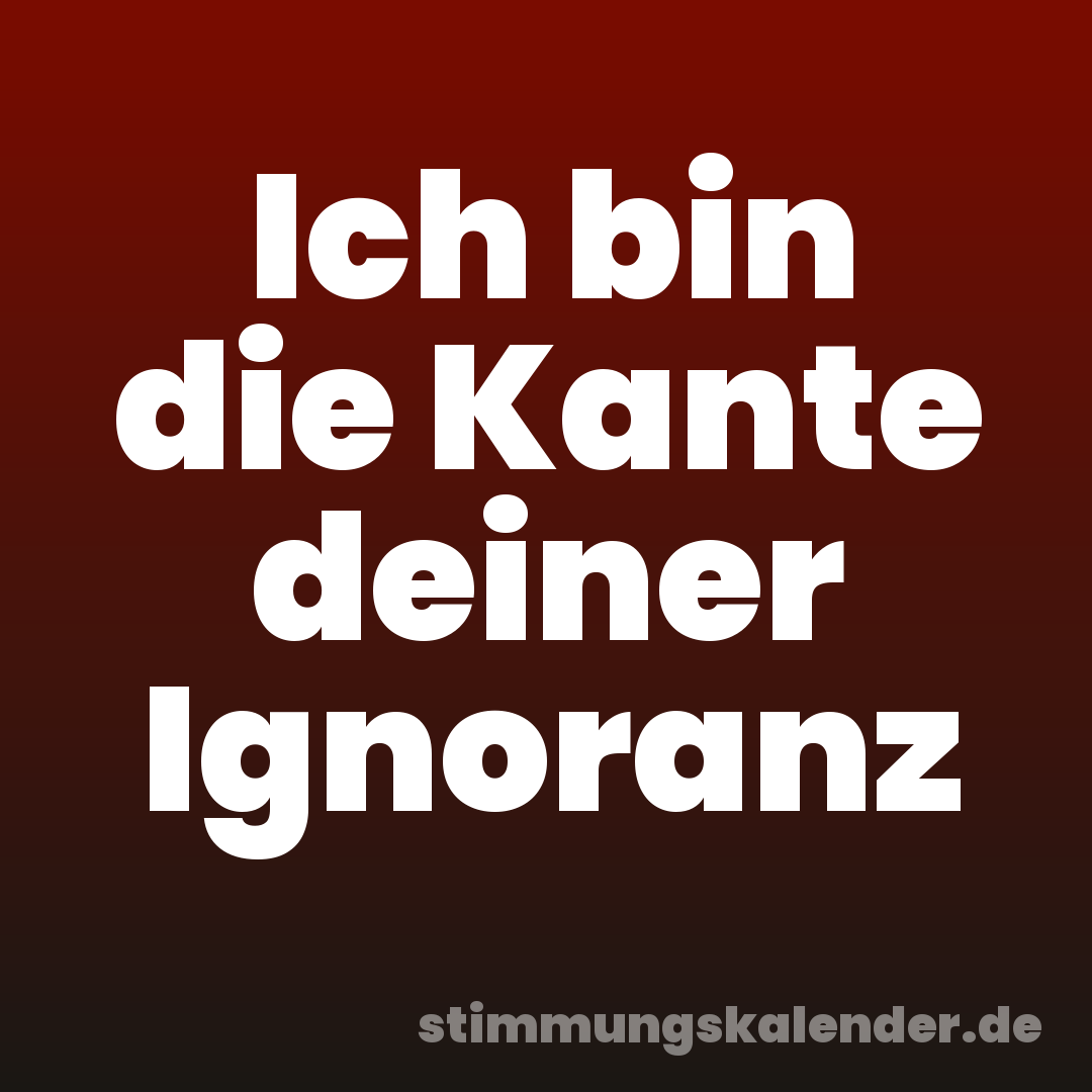 Ich bin die Kante deiner Ignoranz