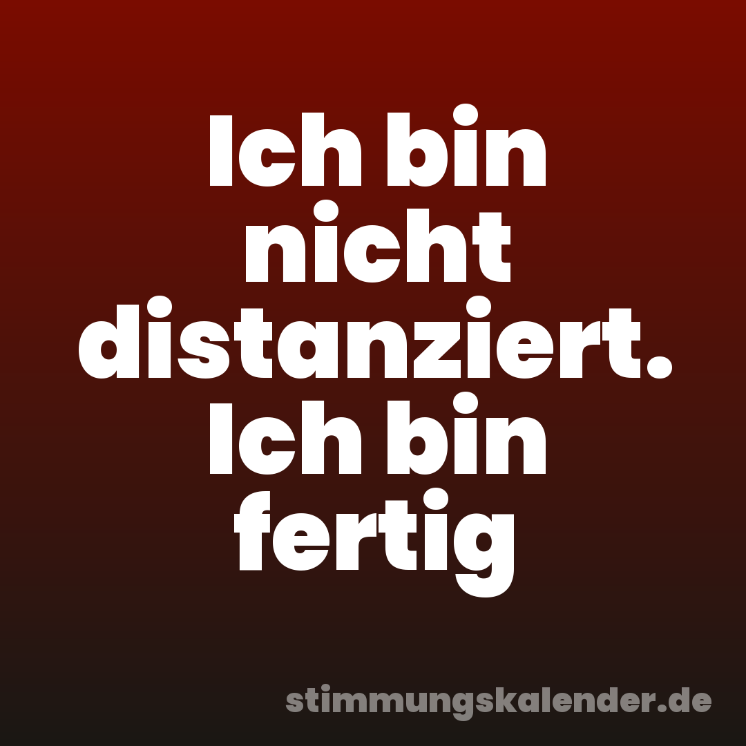 Ich bin nicht distanziert. Ich bin fertig
