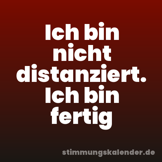 Ich bin nicht distanziert. Ich bin fertig