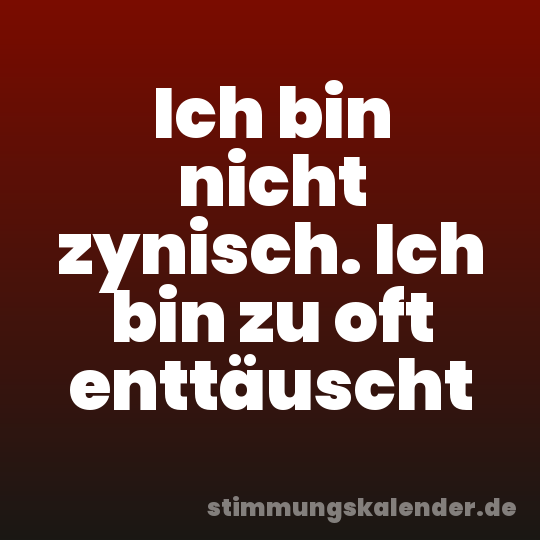 Ich bin nicht zynisch. Ich bin zu oft enttäuscht