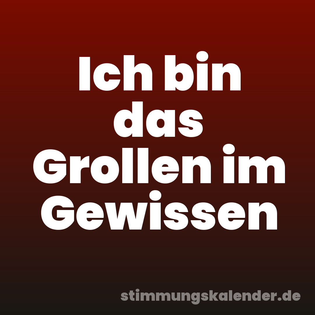 Ich bin das Grollen im Gewissen