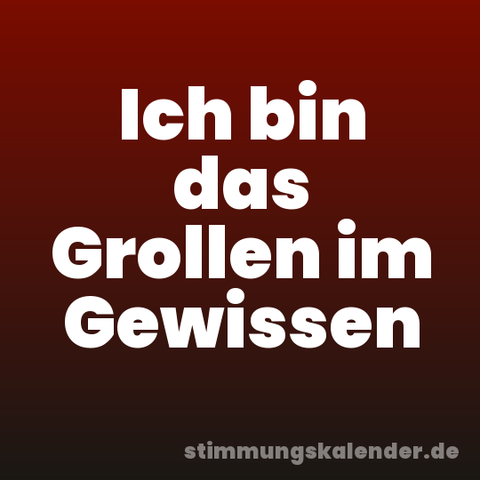 Ich bin das Grollen im Gewissen