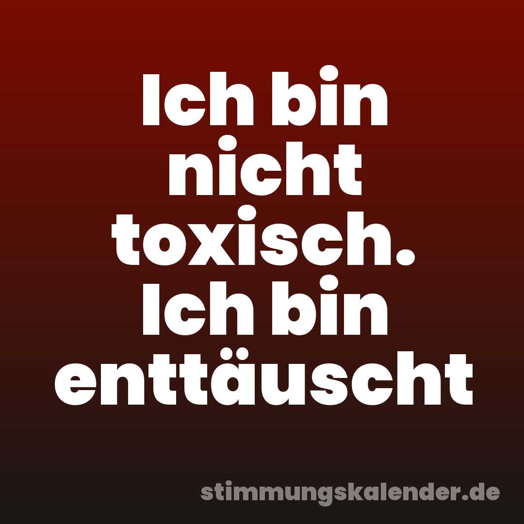 Ich bin nicht toxisch. Ich bin enttäuscht