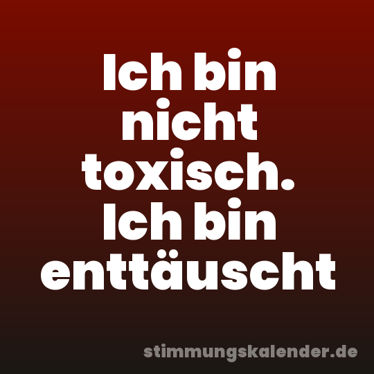 Ich bin nicht toxisch. Ich bin enttäuscht