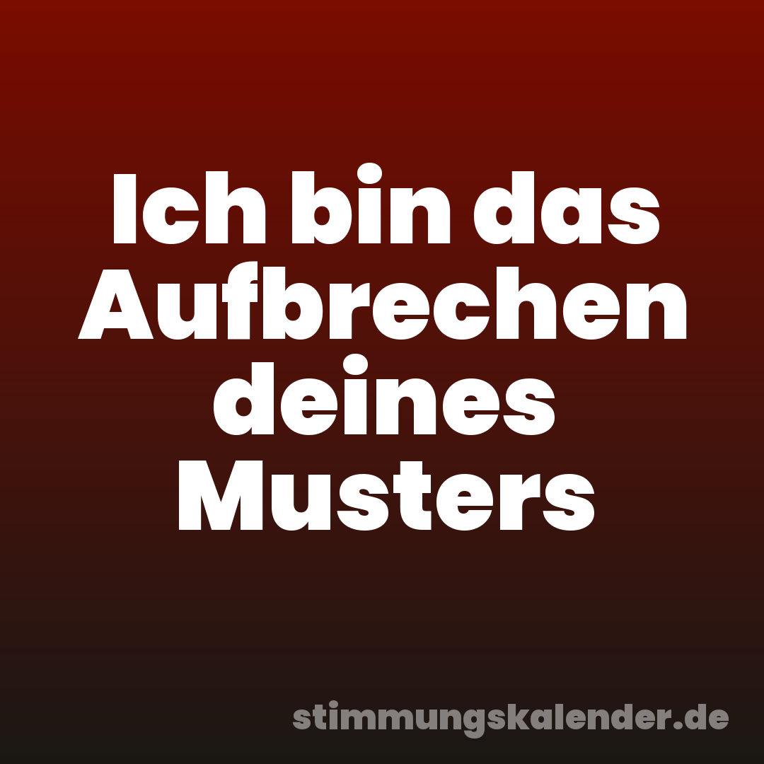 Ich bin das Aufbrechen deines Musters