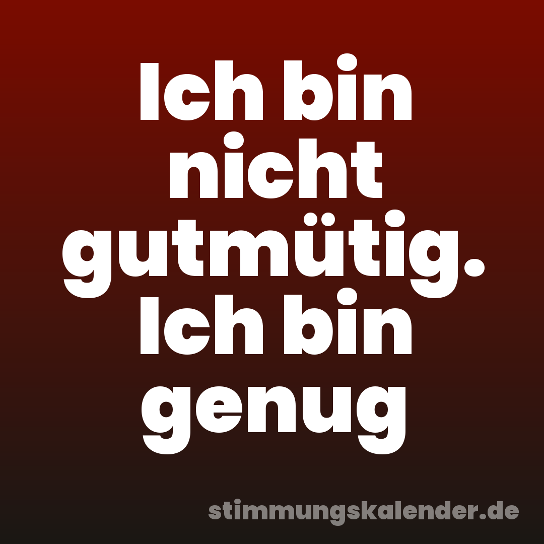 Ich bin nicht gutmütig. Ich bin genug