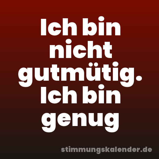 Ich bin nicht gutmütig. Ich bin genug