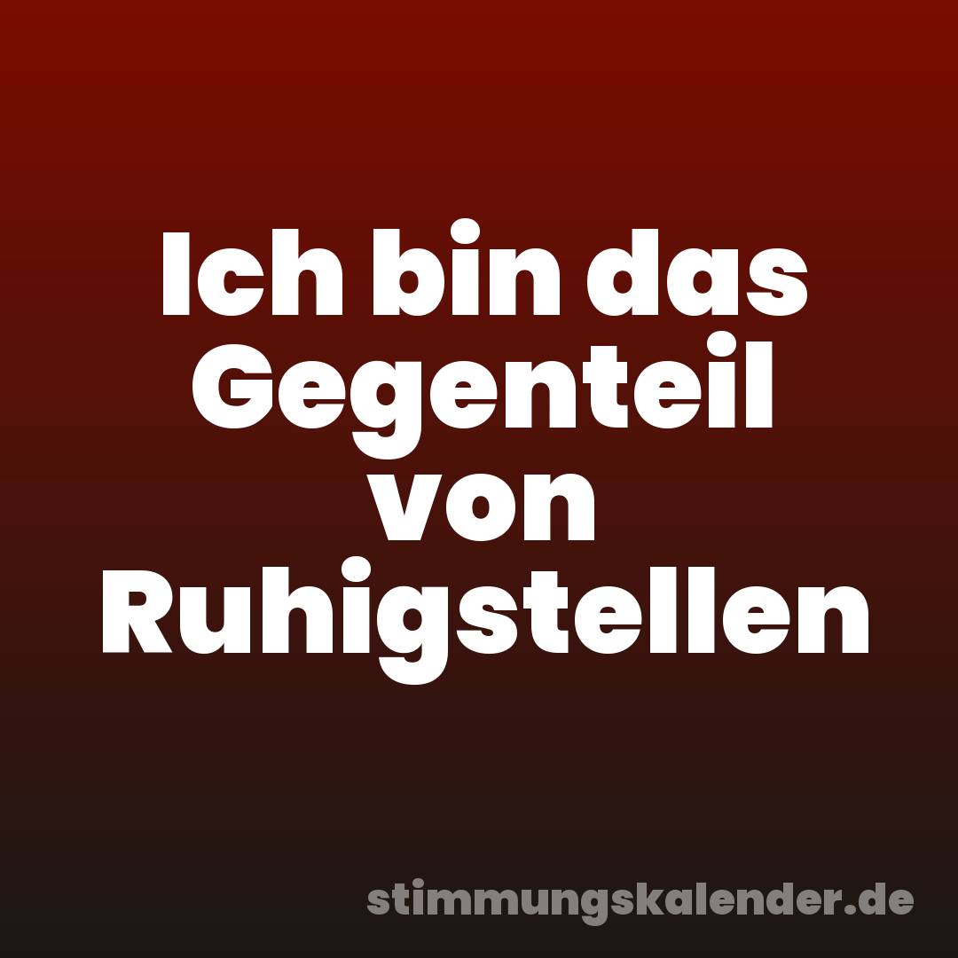 Ich bin das Gegenteil von Ruhigstellen