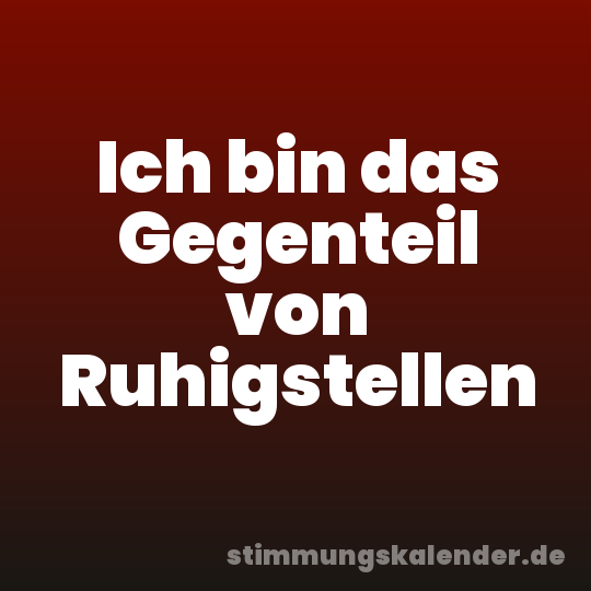 Ich bin das Gegenteil von Ruhigstellen