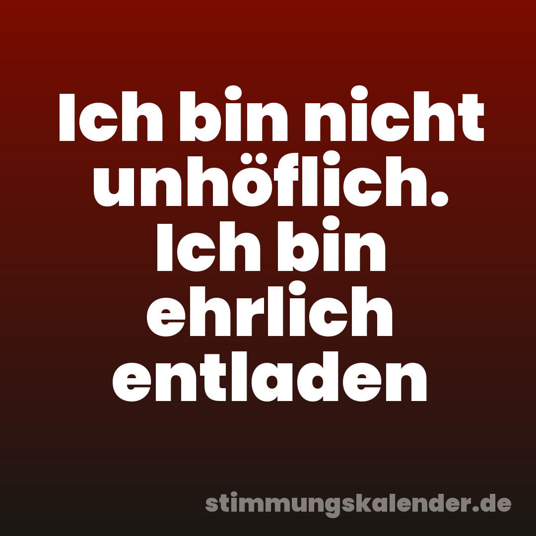Ich bin nicht unhöflich. Ich bin ehrlich entladen