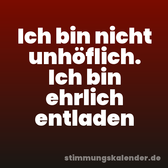 Ich bin nicht unhöflich. Ich bin ehrlich entladen