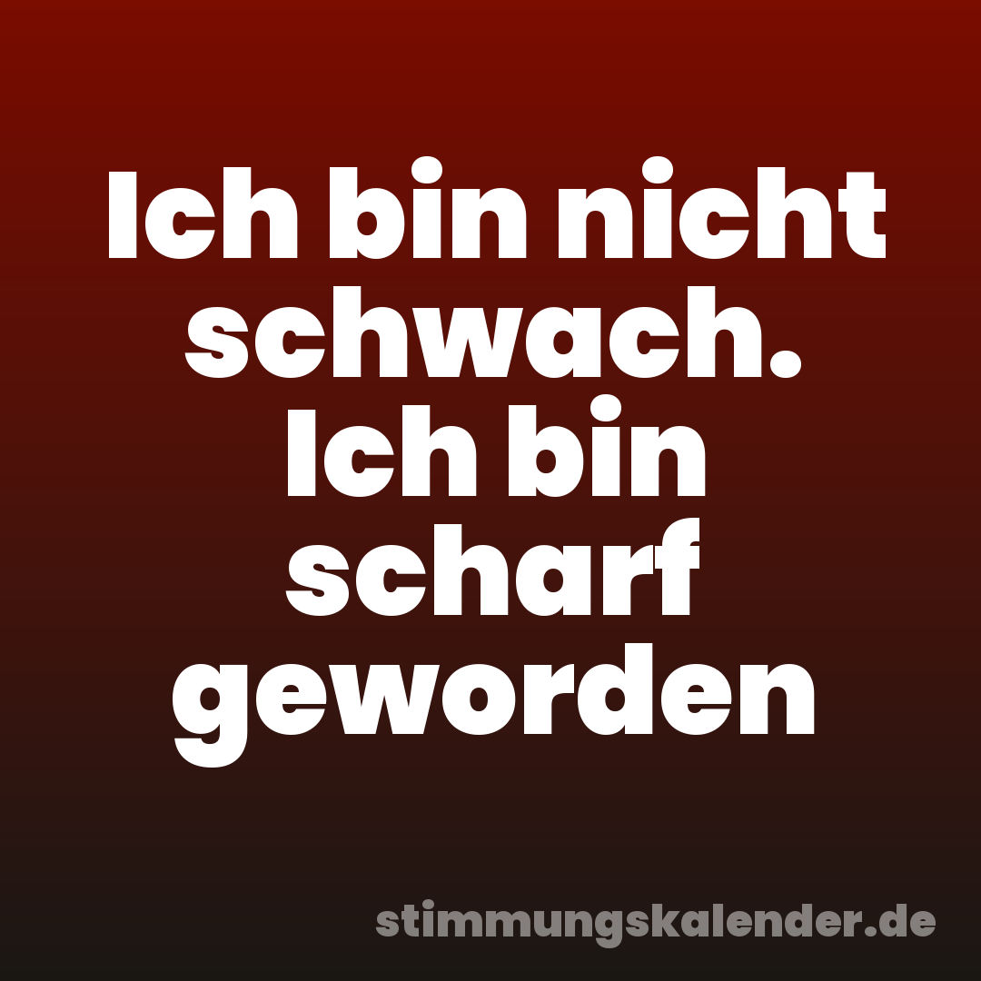 Ich bin nicht schwach. Ich bin scharf geworden