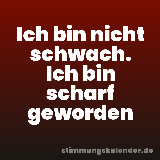 Ich bin nicht schwach. Ich bin scharf geworden