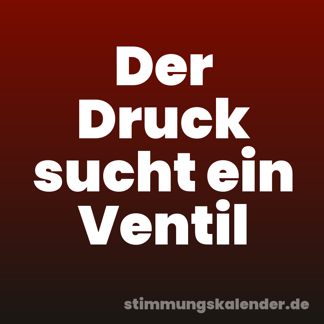Der Druck sucht ein Ventil