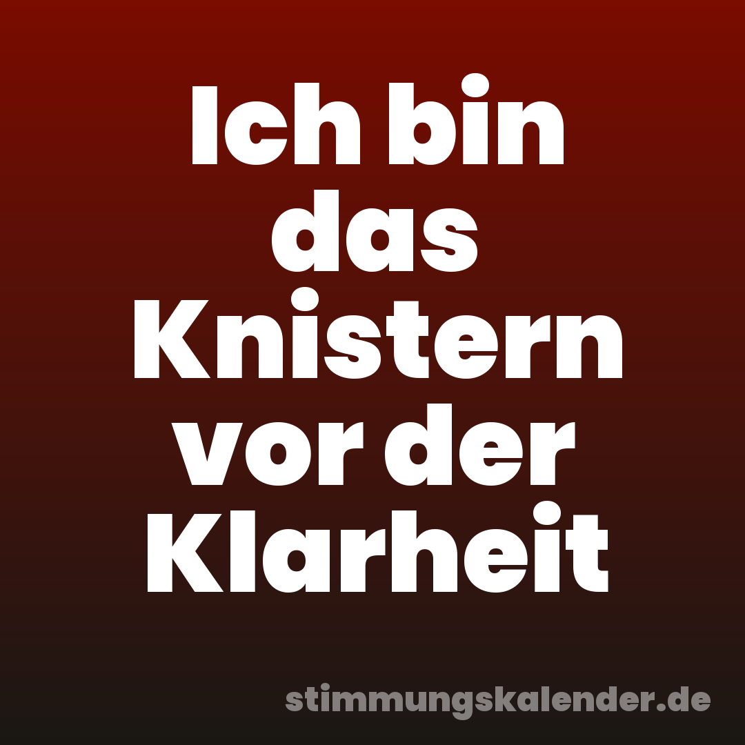 Ich bin das Knistern vor der Klarheit