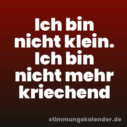 Ich bin nicht klein. Ich bin nicht mehr kriechend