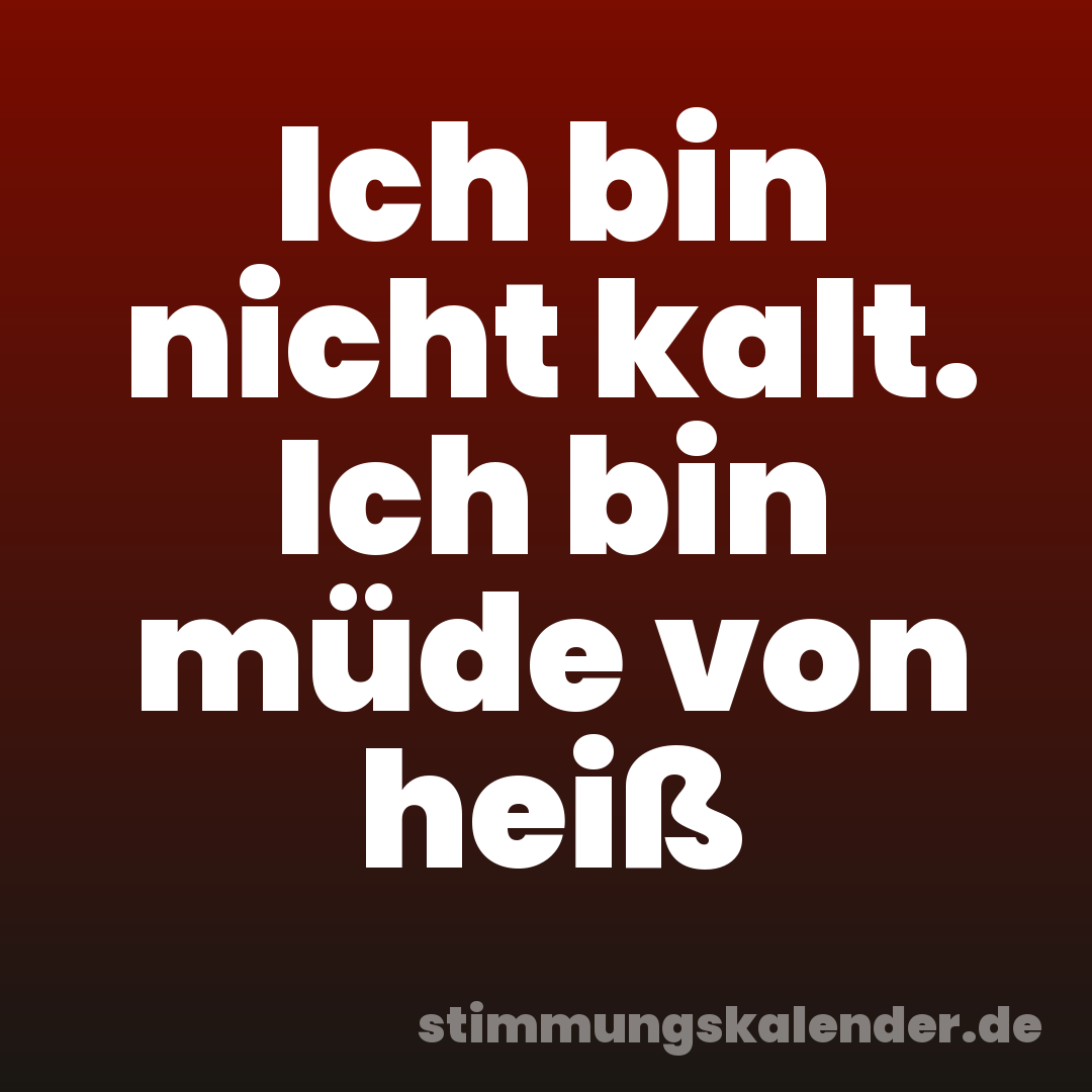 Ich bin nicht kalt. Ich bin müde von heiß