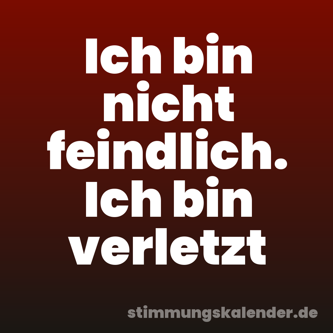 Ich bin nicht feindlich. Ich bin verletzt