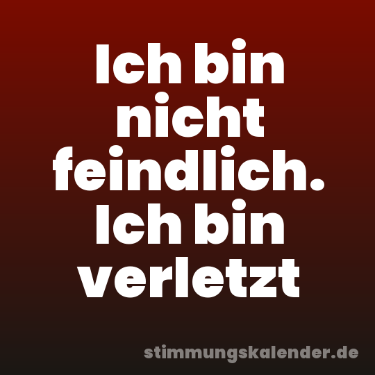 Ich bin nicht feindlich. Ich bin verletzt
