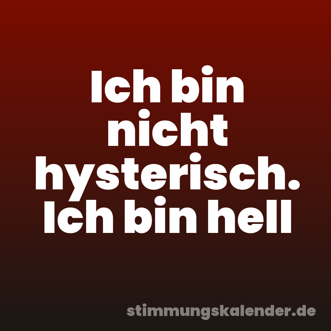 Ich bin nicht hysterisch. Ich bin hell