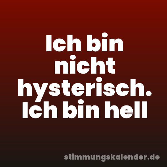 Ich bin nicht hysterisch. Ich bin hell