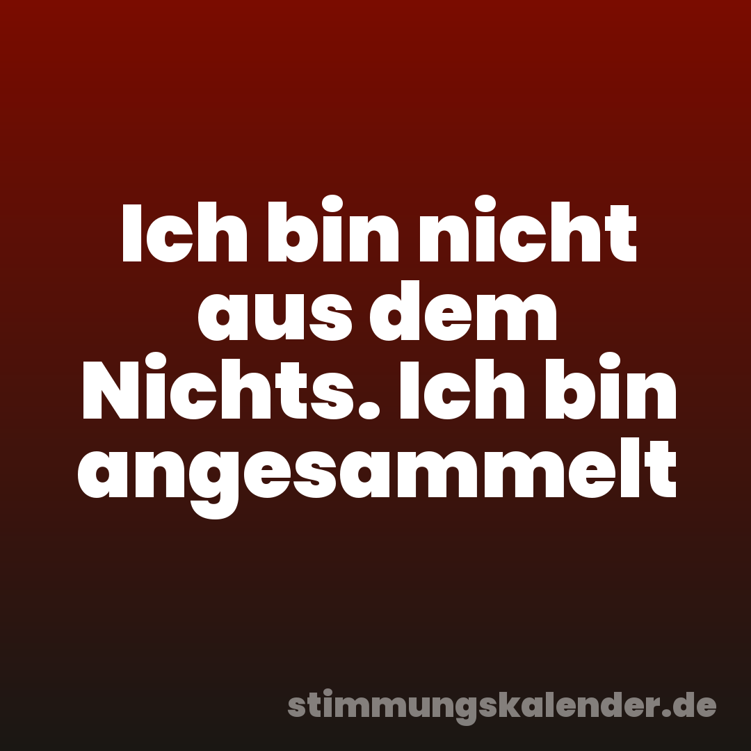 Ich bin nicht aus dem Nichts. Ich bin angesammelt