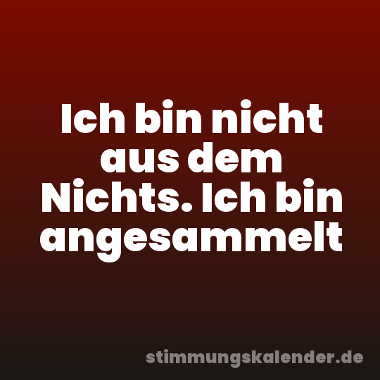 Ich bin nicht aus dem Nichts. Ich bin angesammelt